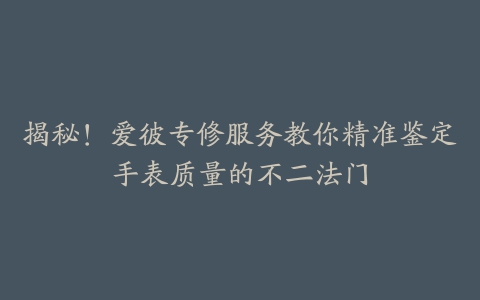 揭秘！爱彼专修服务教你精准鉴定手表质量的不二法门