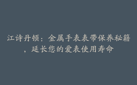 江诗丹顿：金属手表表带保养秘籍，延长您的爱表使用寿命