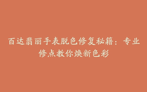 百达翡丽手表脱色修复秘籍：专业修点教你焕新色彩