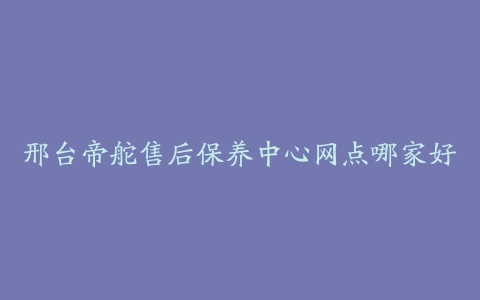 邢台帝舵售后保养中心网点哪家好