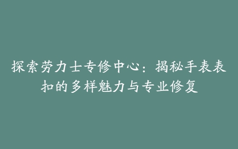 探索劳力士专修中心：揭秘手表表扣的多样魅力与专业修复