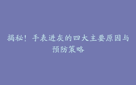 揭秘！手表进灰的四大主要原因与预防策略