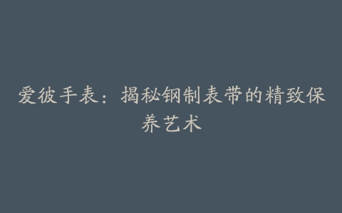 爱彼手表：揭秘钢制表带的精致保养艺术