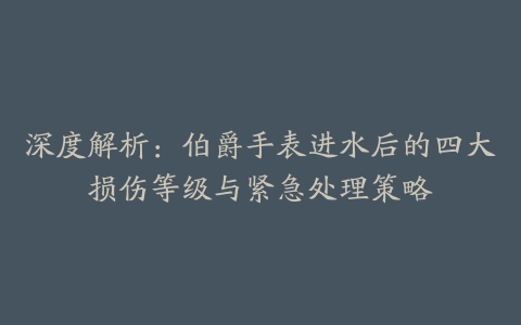 深度解析：伯爵手表进水后的四大损伤等级与紧急处理策略