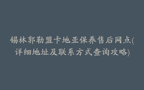 锡林郭勒盟卡地亚保养售后网点(详细地址及联系方式查询攻略)