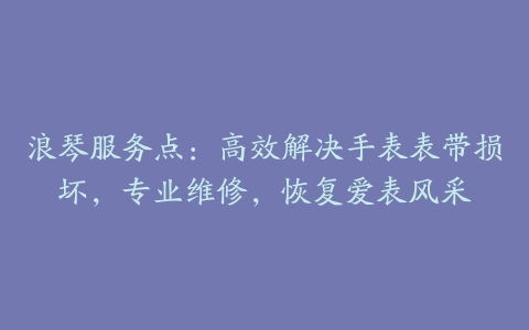 浪琴服务点：高效解决手表表带损坏，专业维修，恢复爱表风采