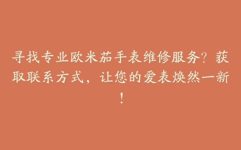 寻找专业欧米茄手表维修服务？获取联系方式，让您的爱表焕然一新！