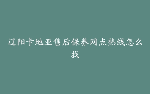 辽阳卡地亚售后保养网点热线怎么找