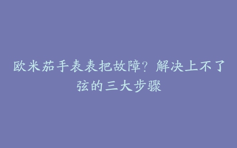 欧米茄手表表把故障？解决上不了弦的三大步骤