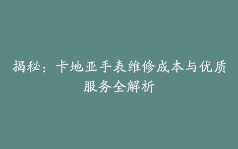 揭秘：卡地亚手表维修成本与优质服务全解析