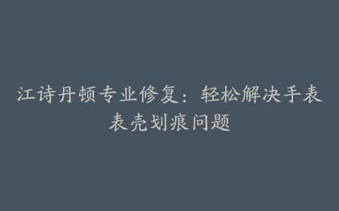 江诗丹顿专业修复：轻松解决手表表壳划痕问题