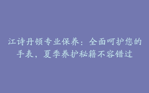 江诗丹顿专业保养：全面呵护您的手表，夏季养护秘籍不容错过