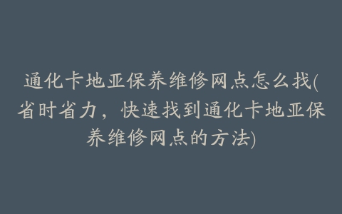 通化卡地亚保养维修网点怎么找(省时省力，快速找到通化卡地亚保养维修网点的方法)