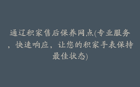 通辽积家售后保养网点(专业服务，快速响应，让您的积家手表保持最佳状态)