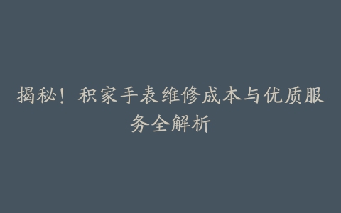 揭秘！积家手表维修成本与优质服务全解析