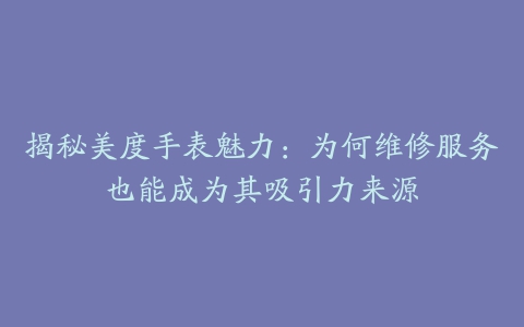 揭秘美度手表魅力：为何维修服务也能成为其吸引力来源