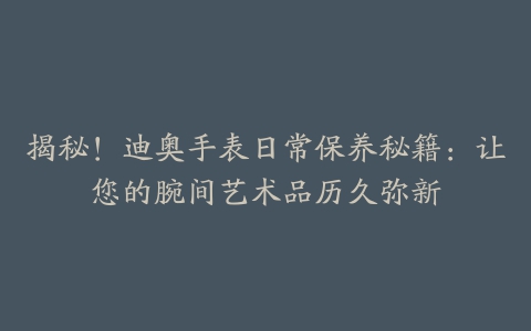 揭秘！迪奥手表日常保养秘籍：让您的腕间艺术品历久弥新