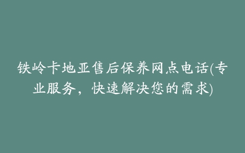 铁岭卡地亚售后保养网点电话(专业服务，快速解决您的需求)