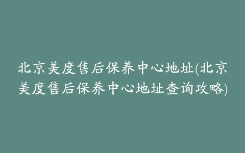 北京美度售后保养中心地址(北京美度售后保养中心地址查询攻略)