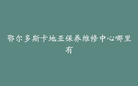 鄂尔多斯卡地亚保养维修中心哪里有