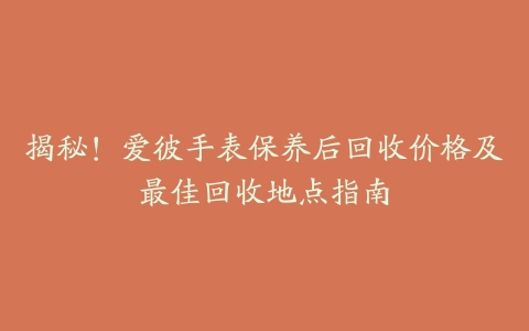 揭秘！爱彼手表保养后回收价格及最佳回收地点指南