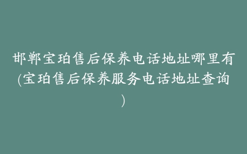 邯郸宝珀售后保养电话地址哪里有(宝珀售后保养服务电话地址查询)