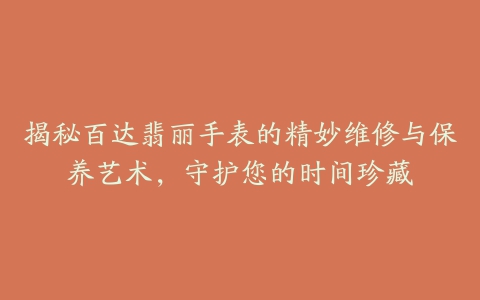 揭秘百达翡丽手表的精妙维修与保养艺术，守护您的时间珍藏