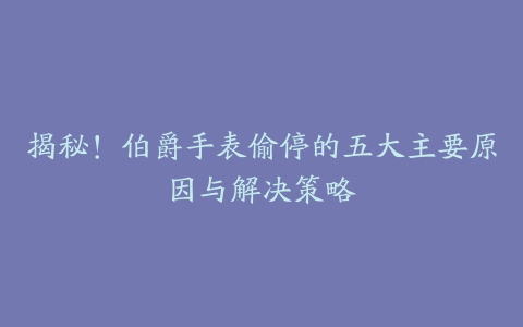 揭秘！伯爵手表偷停的五大主要原因与解决策略