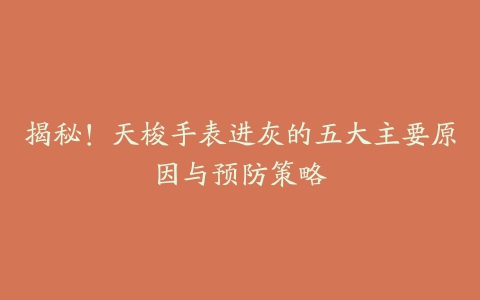 揭秘！天梭手表进灰的五大主要原因与预防策略