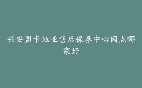 兴安盟卡地亚售后保养中心网点哪家好