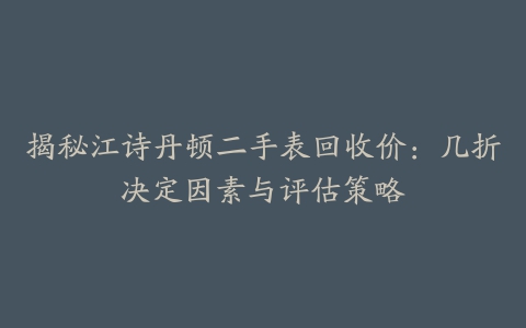 揭秘江诗丹顿二手表回收价：几折决定因素与评估策略