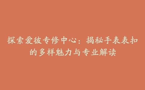 探索爱彼专修中心：揭秘手表表扣的多样魅力与专业解读