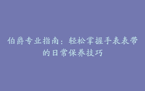 伯爵专业指南：轻松掌握手表表带的日常保养技巧