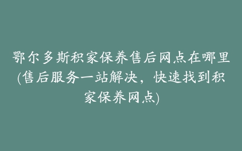 鄂尔多斯积家保养售后网点在哪里(售后服务一站解决，快速找到积家保养网点)