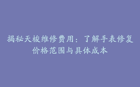 揭秘天梭维修费用：了解手表修复价格范围与具体成本