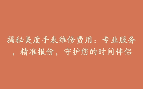 揭秘美度手表维修费用：专业服务，精准报价，守护您的时间伴侣