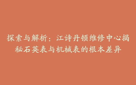 探索与解析：江诗丹顿维修中心揭秘石英表与机械表的根本差异