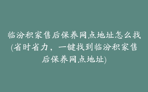 临汾积家售后保养网点地址怎么找(省时省力，一键找到临汾积家售后保养网点地址)