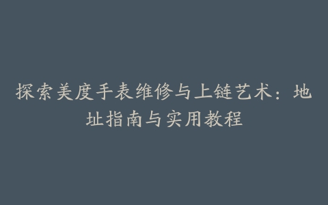 探索美度手表维修与上链艺术：地址指南与实用教程