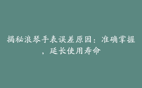 揭秘浪琴手表误差原因：准确掌握，延长使用寿命