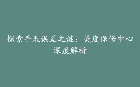 探索手表误差之谜：美度保修中心深度解析