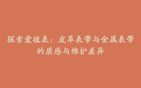 探索爱彼表：皮革表带与金属表带的质感与维护差异