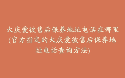 大庆爱彼售后保养地址电话在哪里(官方指定的大庆爱彼售后保养地址电话查询方法)