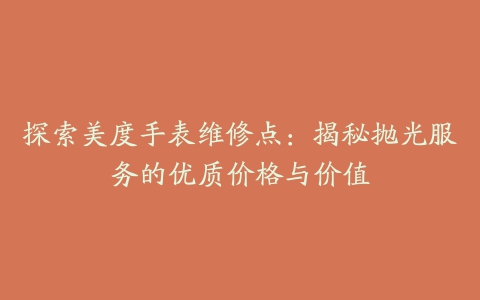 探索美度手表维修点：揭秘抛光服务的优质价格与价值