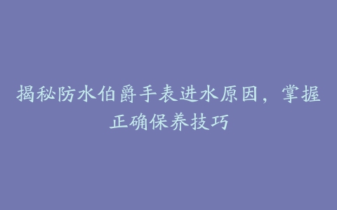 揭秘防水伯爵手表进水原因，掌握正确保养技巧