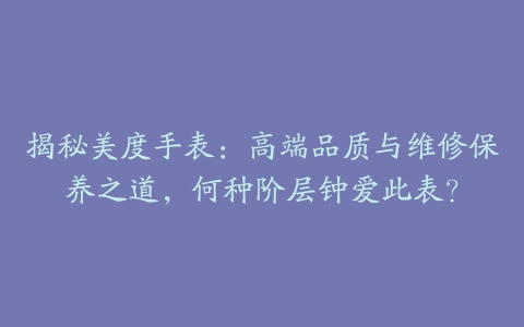 揭秘美度手表：高端品质与维修保养之道，何种阶层钟爱此表？