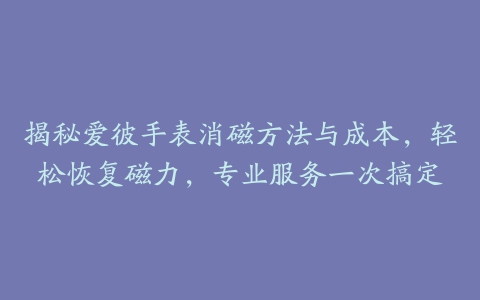 揭秘爱彼手表消磁方法与成本，轻松恢复磁力，专业服务一次搞定