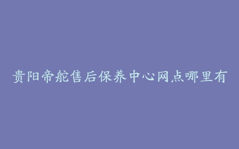 贵阳帝舵售后保养中心网点哪里有