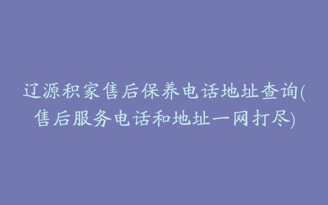 辽源积家售后保养电话地址查询(售后服务电话和地址一网打尽)