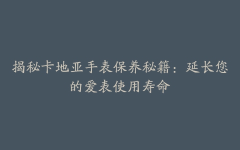 揭秘卡地亚手表保养秘籍：延长您的爱表使用寿命